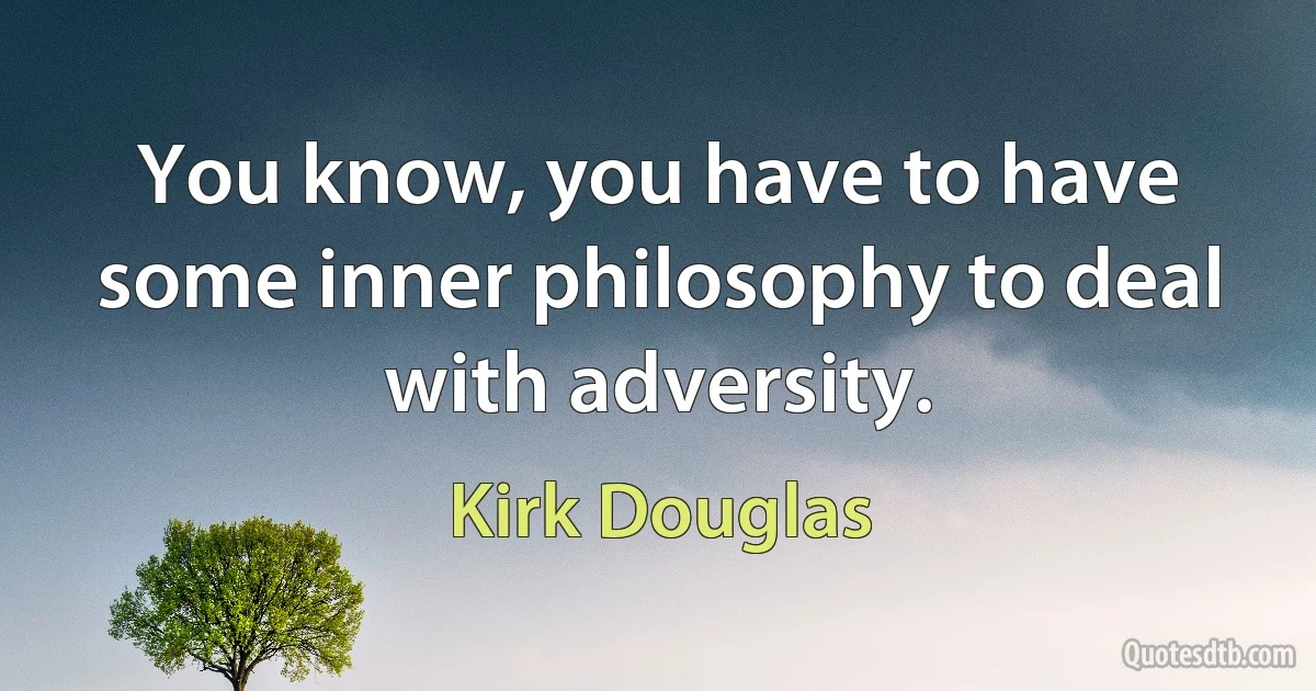 You know, you have to have some inner philosophy to deal with adversity. (Kirk Douglas)