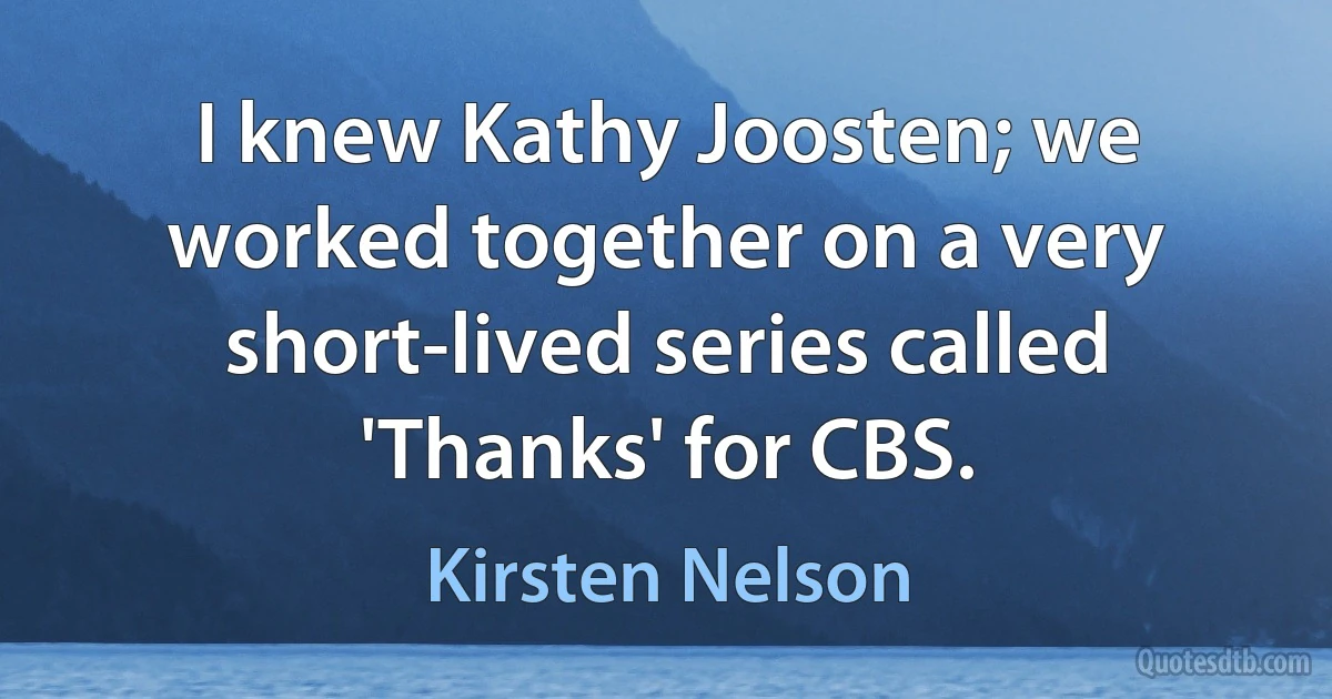 I knew Kathy Joosten; we worked together on a very short-lived series called 'Thanks' for CBS. (Kirsten Nelson)