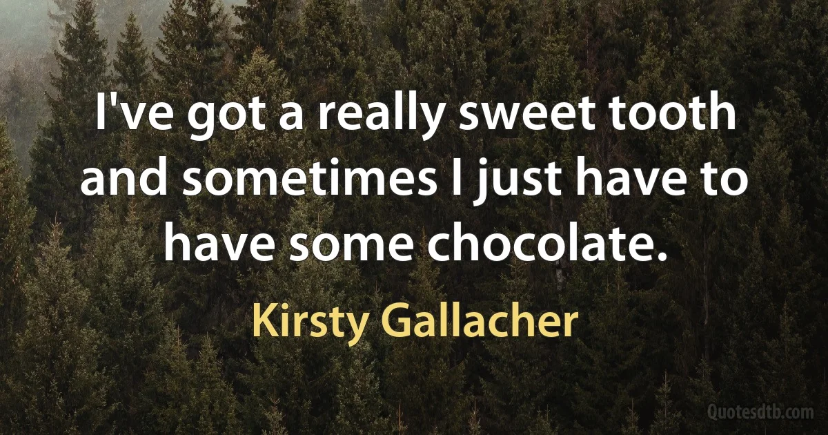 I've got a really sweet tooth and sometimes I just have to have some chocolate. (Kirsty Gallacher)