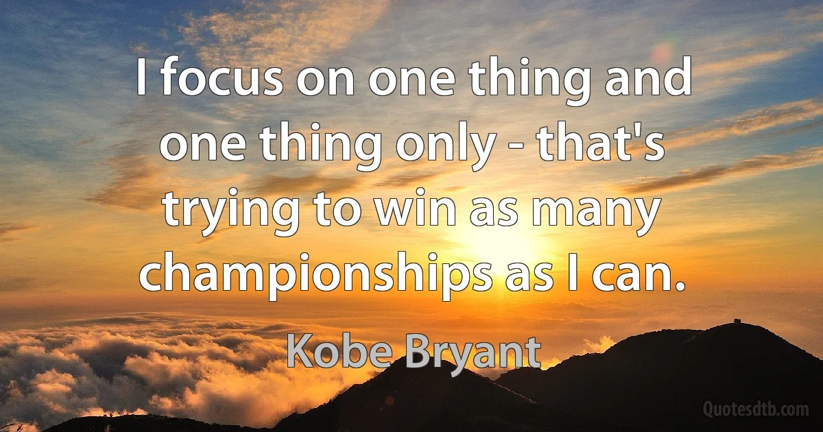 I focus on one thing and one thing only - that's trying to win as many championships as I can. (Kobe Bryant)