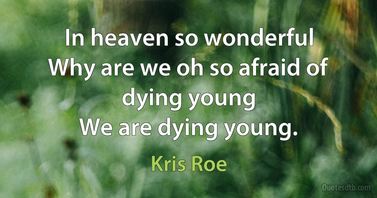 In heaven so wonderful
Why are we oh so afraid of dying young
We are dying young. (Kris Roe)