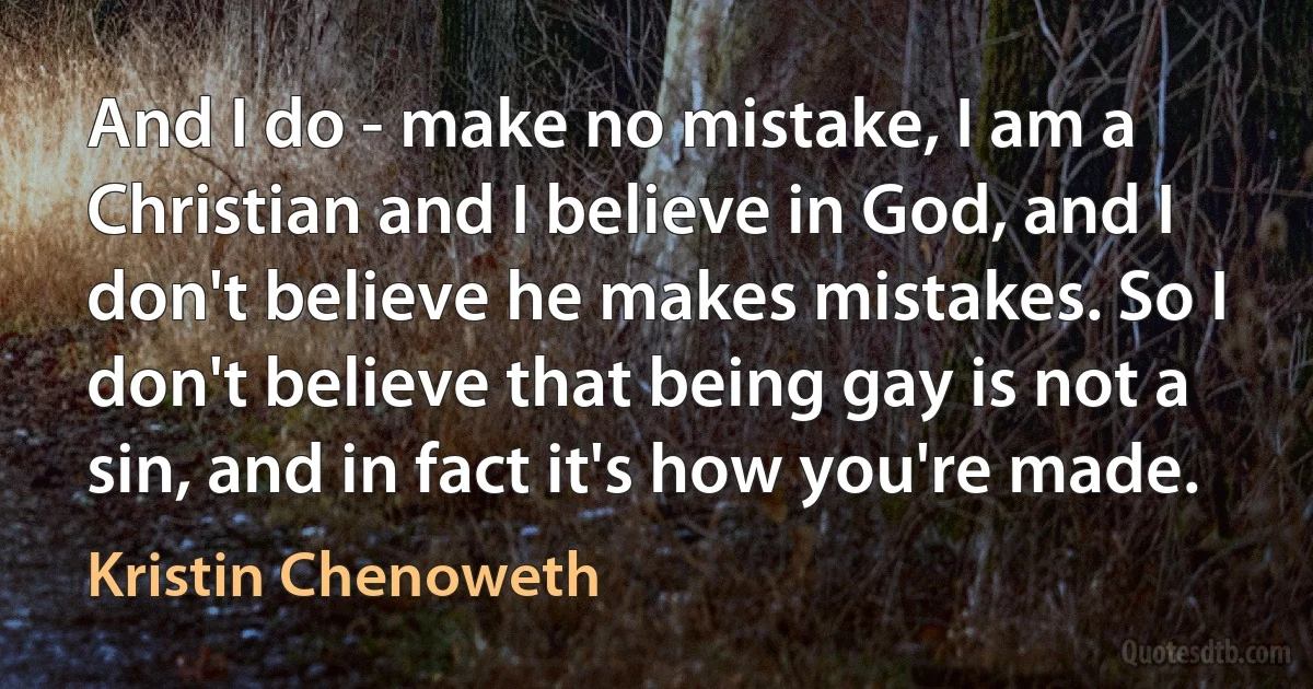 And I do - make no mistake, I am a Christian and I believe in God, and I don't believe he makes mistakes. So I don't believe that being gay is not a sin, and in fact it's how you're made. (Kristin Chenoweth)