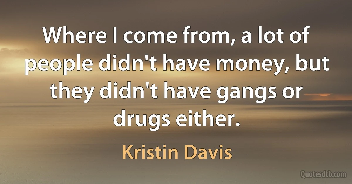 Where I come from, a lot of people didn't have money, but they didn't have gangs or drugs either. (Kristin Davis)