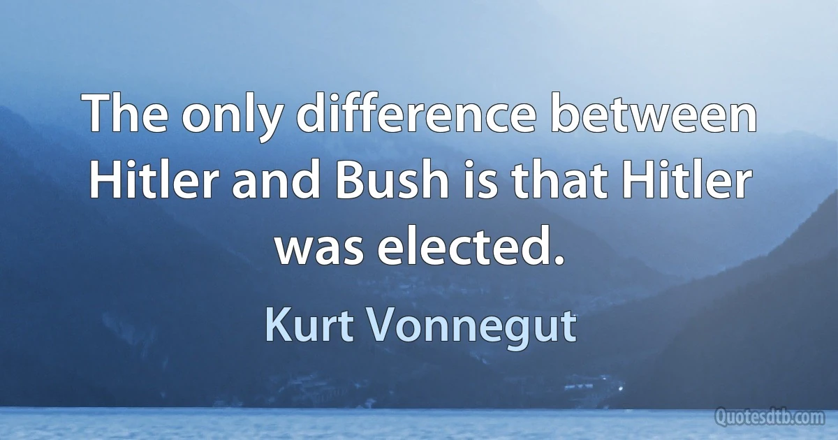 The only difference between Hitler and Bush is that Hitler was elected. (Kurt Vonnegut)