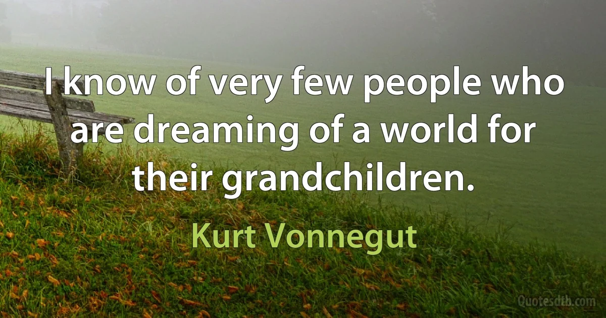 I know of very few people who are dreaming of a world for their grandchildren. (Kurt Vonnegut)