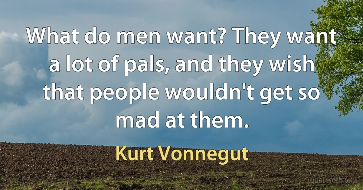 What do men want? They want a lot of pals, and they wish that people wouldn't get so mad at them. (Kurt Vonnegut)