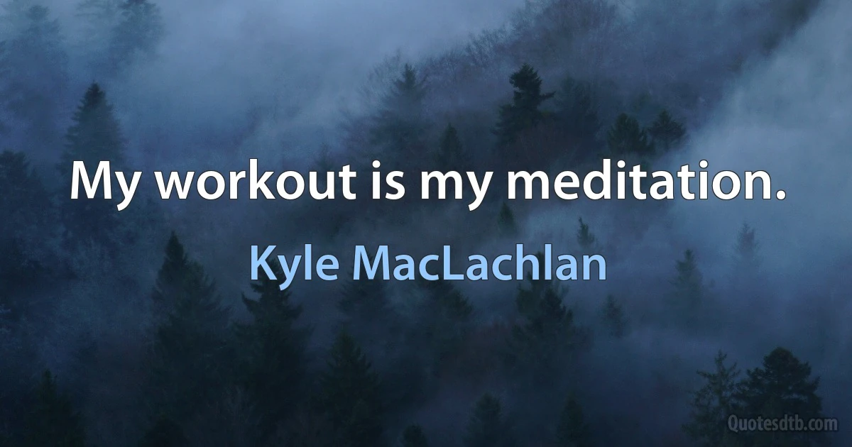 My workout is my meditation. (Kyle MacLachlan)