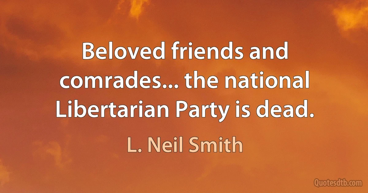 Beloved friends and comrades... the national Libertarian Party is dead. (L. Neil Smith)