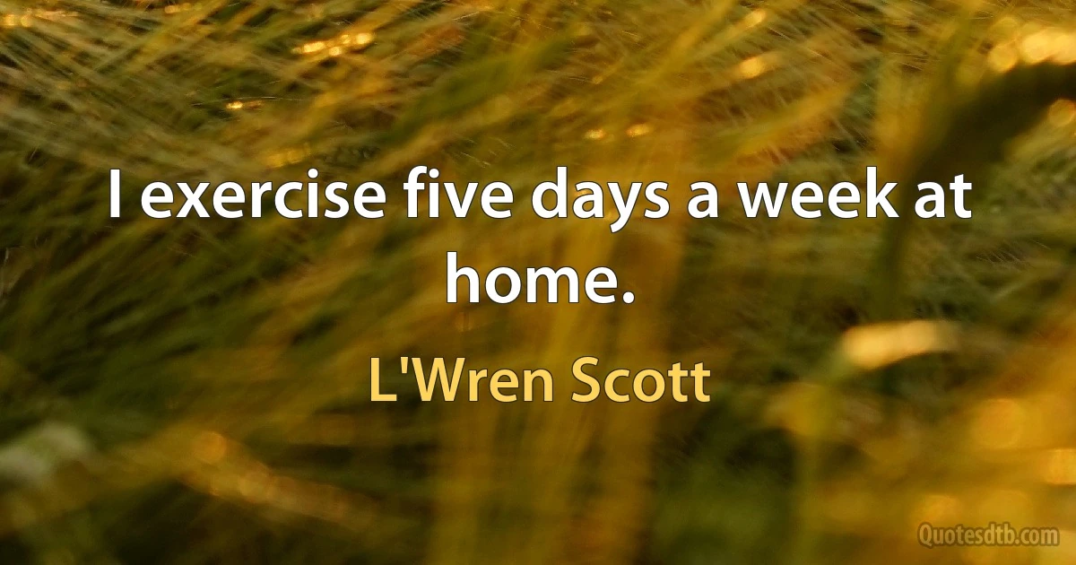 I exercise five days a week at home. (L'Wren Scott)