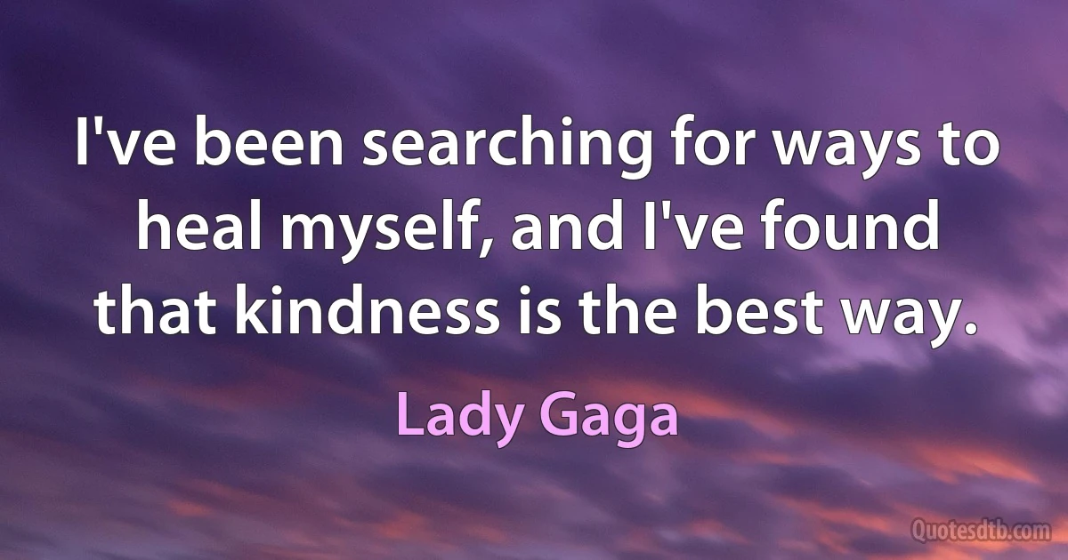 I've been searching for ways to heal myself, and I've found that kindness is the best way. (Lady Gaga)