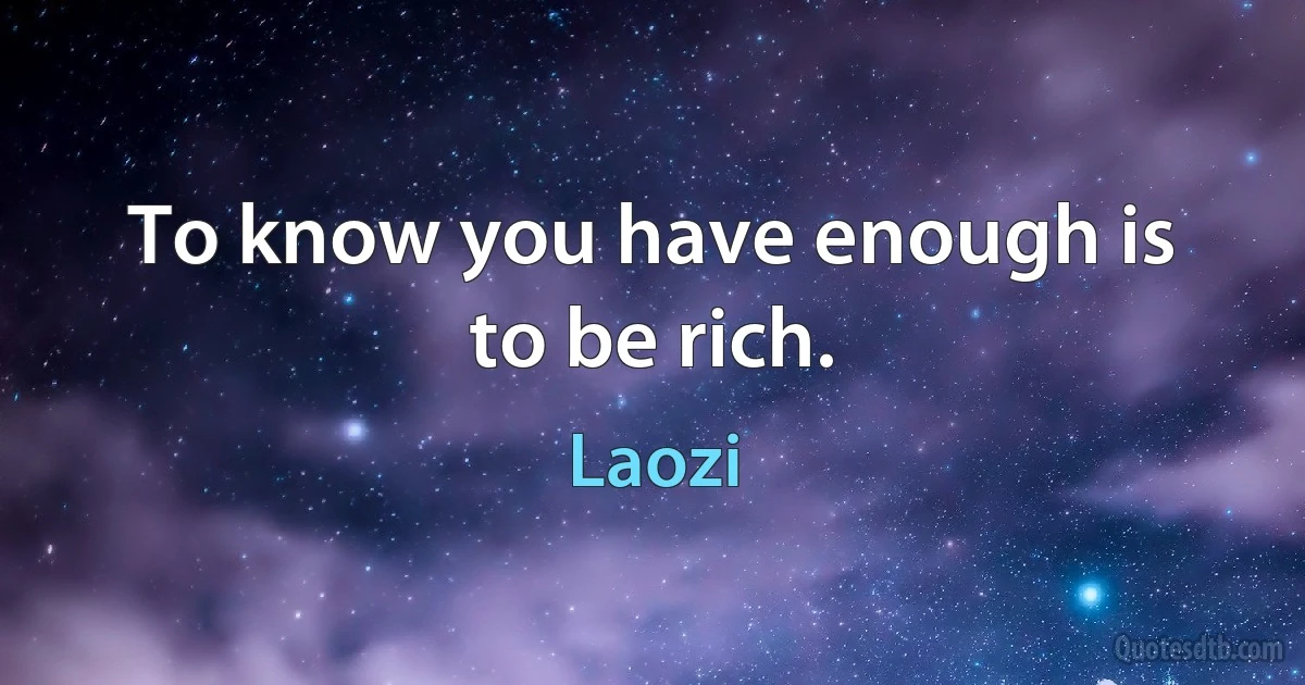 To know you have enough is to be rich. (Laozi)