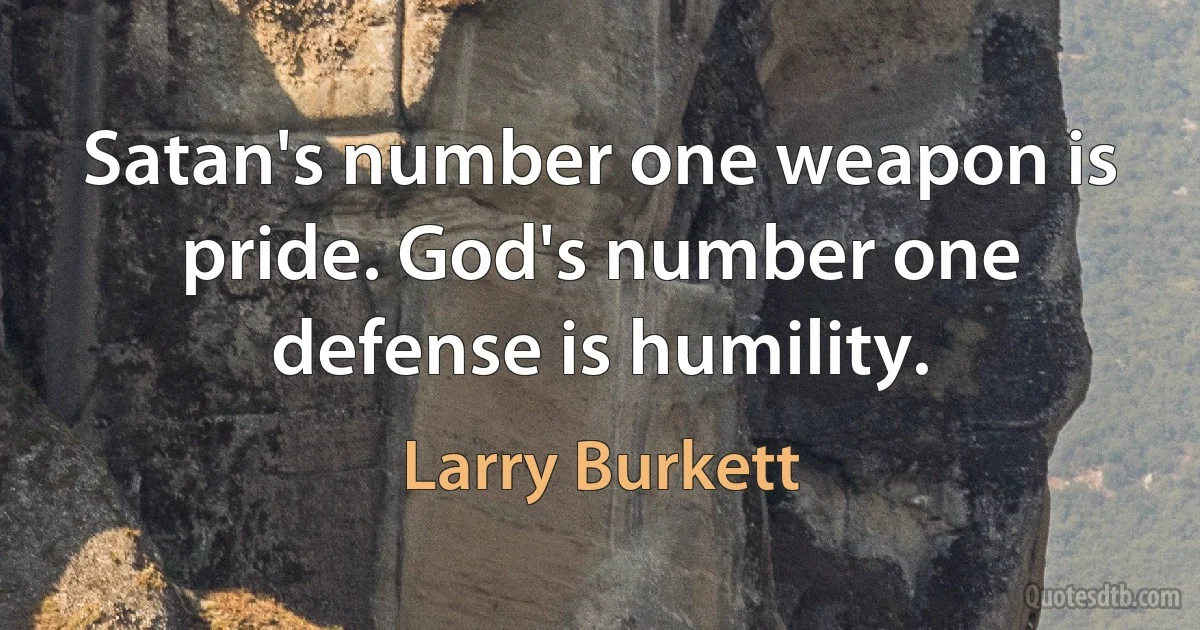 Satan's number one weapon is pride. God's number one defense is humility. (Larry Burkett)