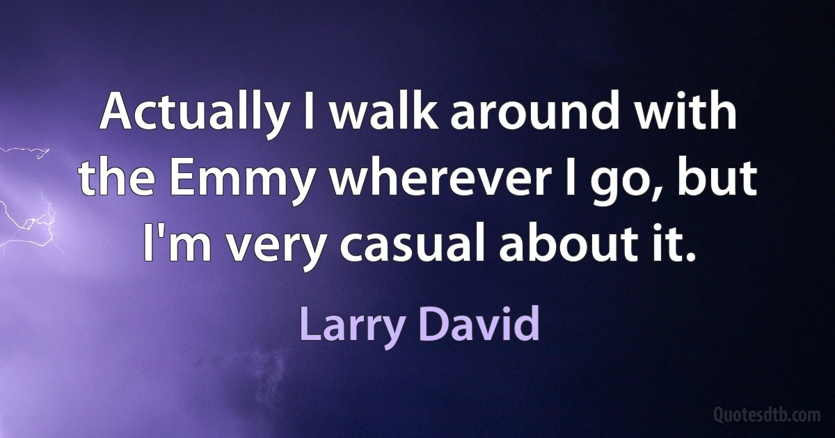 Actually I walk around with the Emmy wherever I go, but I'm very casual about it. (Larry David)