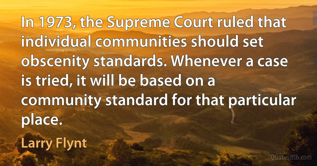 In 1973, the Supreme Court ruled that individual communities should set obscenity standards. Whenever a case is tried, it will be based on a community standard for that particular place. (Larry Flynt)