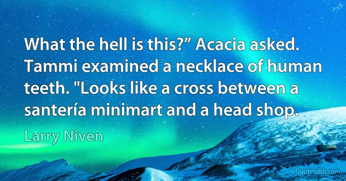 What the hell is this?” Acacia asked.
Tammi examined a necklace of human teeth. "Looks like a cross between a santería minimart and a head shop. (Larry Niven)