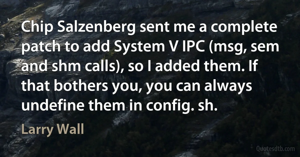 Chip Salzenberg sent me a complete patch to add System V IPC (msg, sem and shm calls), so I added them. If that bothers you, you can always undefine them in config. sh. (Larry Wall)