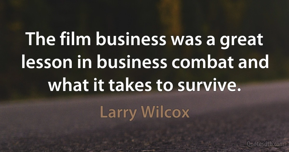 The film business was a great lesson in business combat and what it takes to survive. (Larry Wilcox)