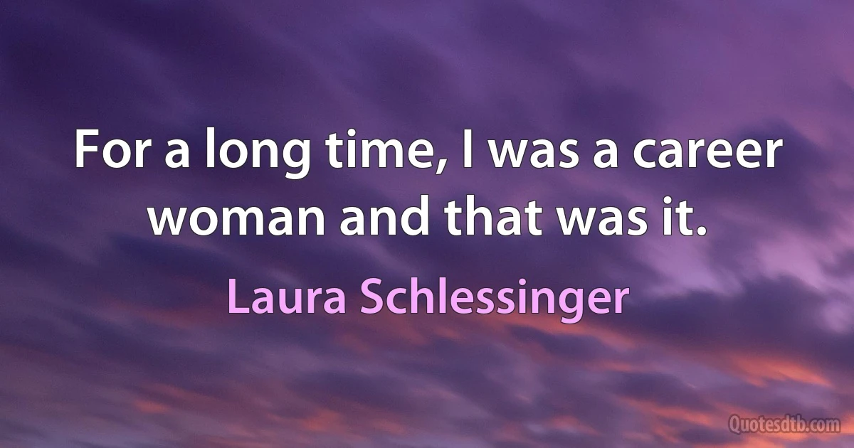 For a long time, I was a career woman and that was it. (Laura Schlessinger)