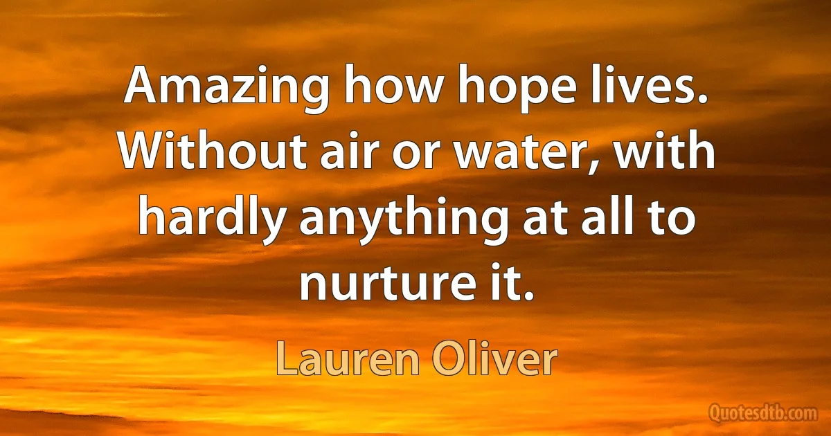 Amazing how hope lives. Without air or water, with hardly anything at all to nurture it. (Lauren Oliver)