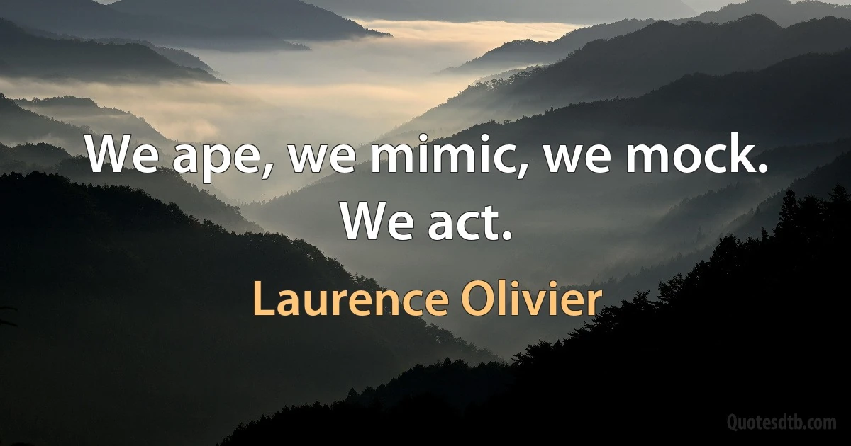 We ape, we mimic, we mock. We act. (Laurence Olivier)