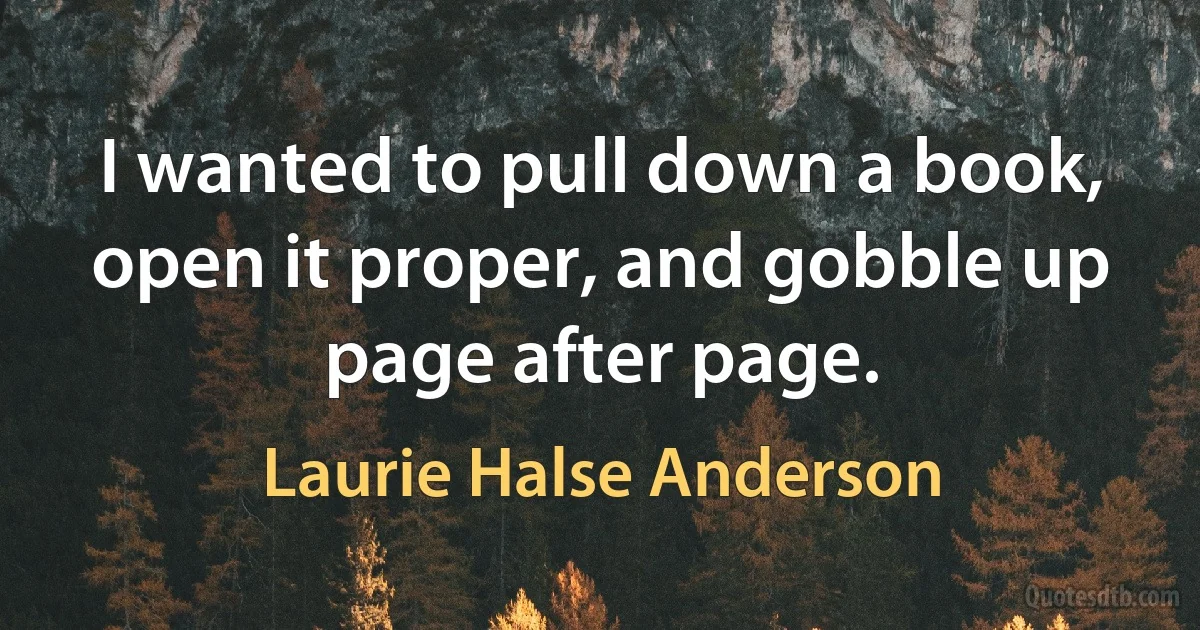 I wanted to pull down a book, open it proper, and gobble up page after page. (Laurie Halse Anderson)