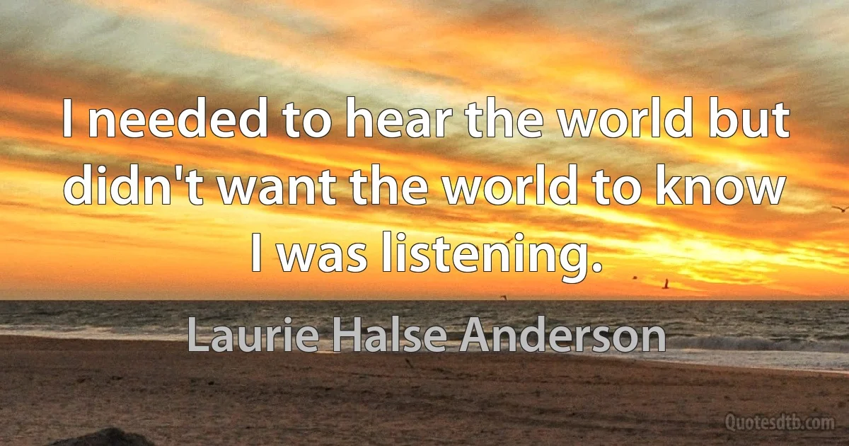 I needed to hear the world but didn't want the world to know I was listening. (Laurie Halse Anderson)