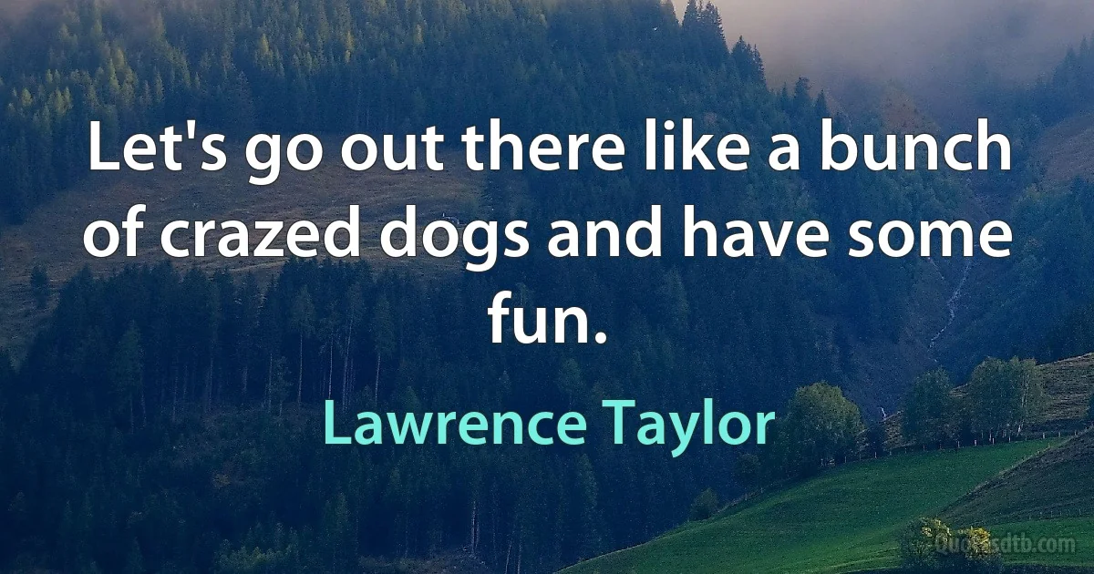 Let's go out there like a bunch of crazed dogs and have some fun. (Lawrence Taylor)