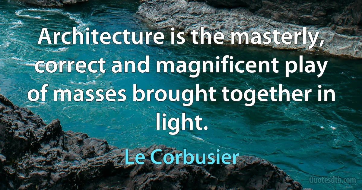 Architecture is the masterly, correct and magnificent play of masses brought together in light. (Le Corbusier)