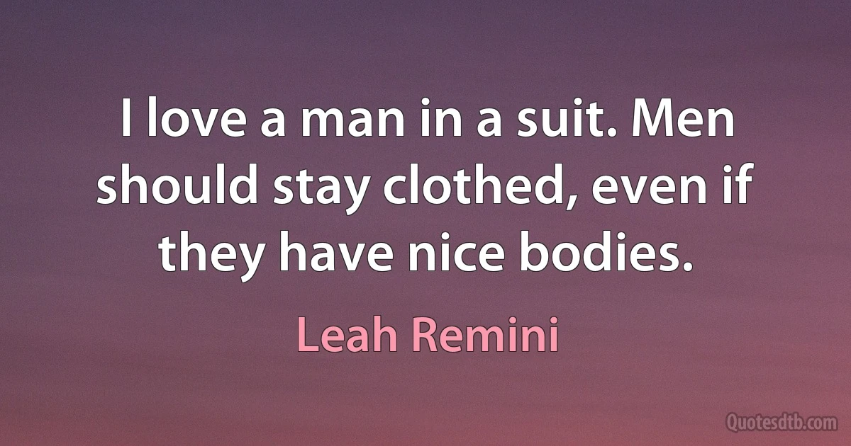 I love a man in a suit. Men should stay clothed, even if they have nice bodies. (Leah Remini)