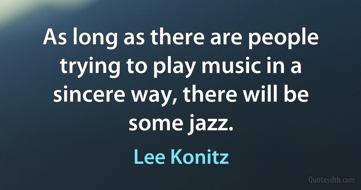 As long as there are people trying to play music in a sincere way, there will be some jazz. (Lee Konitz)