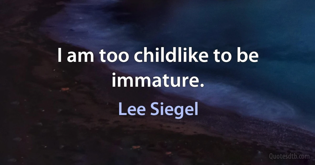 I am too childlike to be immature. (Lee Siegel)