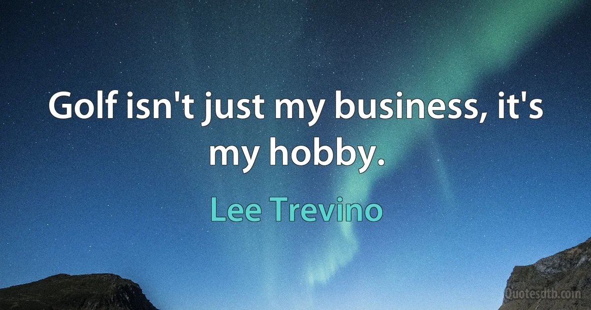 Golf isn't just my business, it's my hobby. (Lee Trevino)