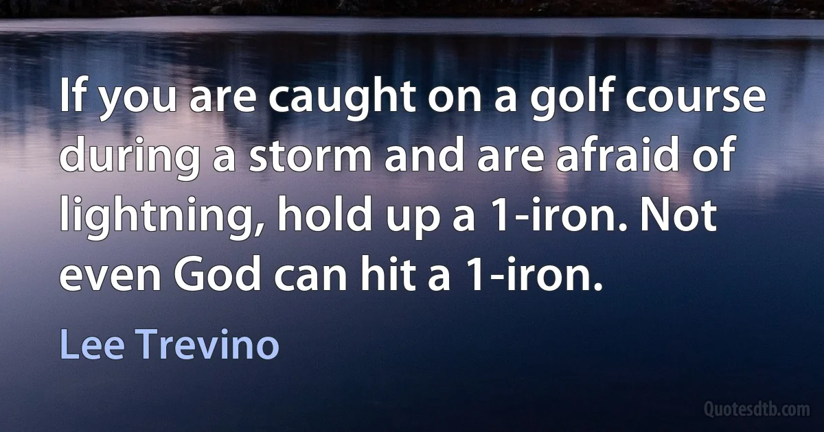 If you are caught on a golf course during a storm and are afraid of lightning, hold up a 1-iron. Not even God can hit a 1-iron. (Lee Trevino)