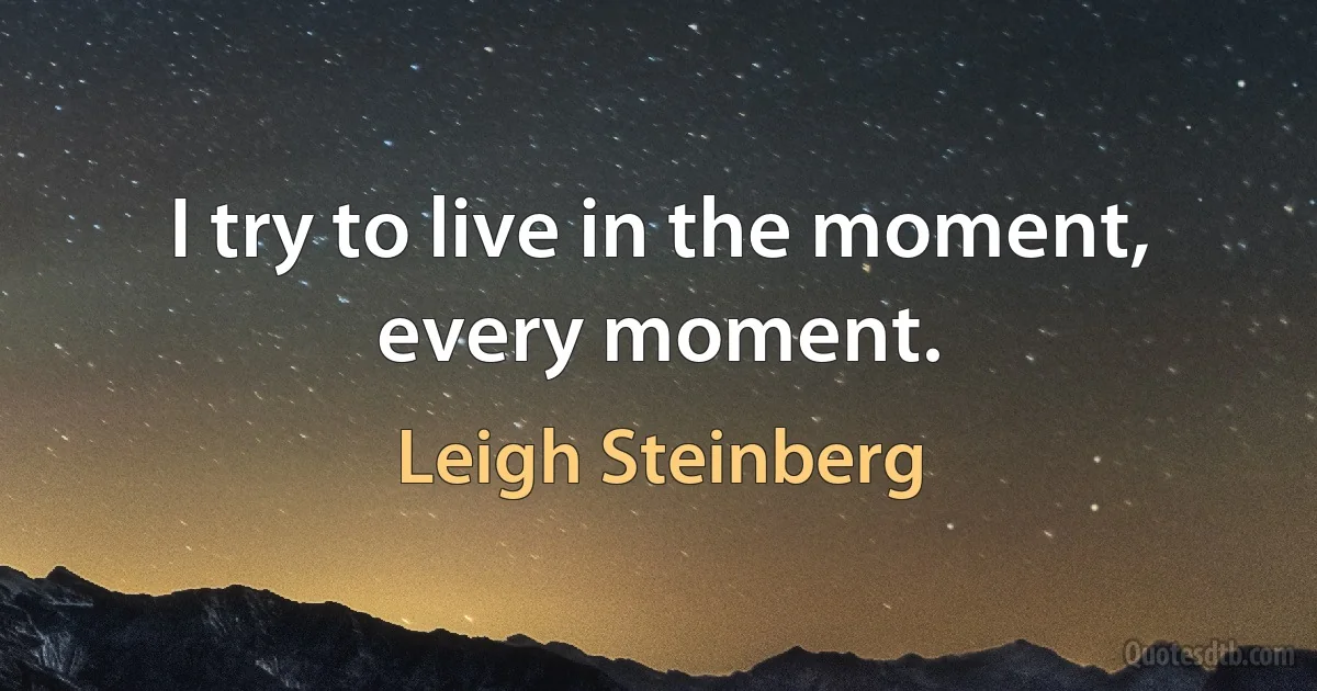 I try to live in the moment, every moment. (Leigh Steinberg)