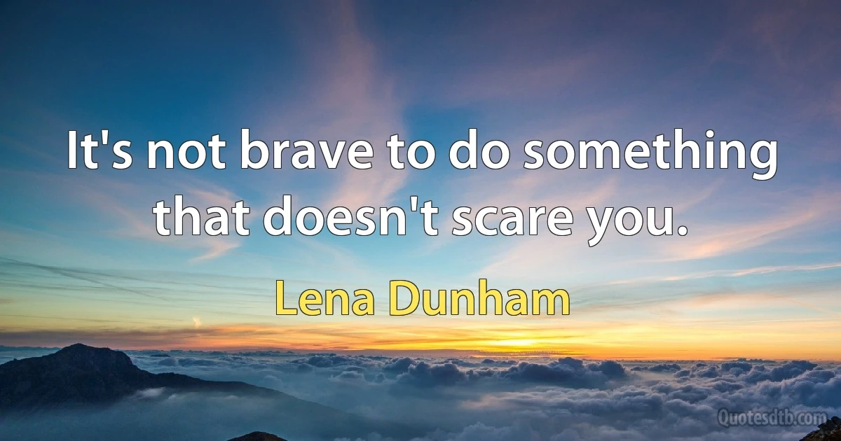 It's not brave to do something that doesn't scare you. (Lena Dunham)