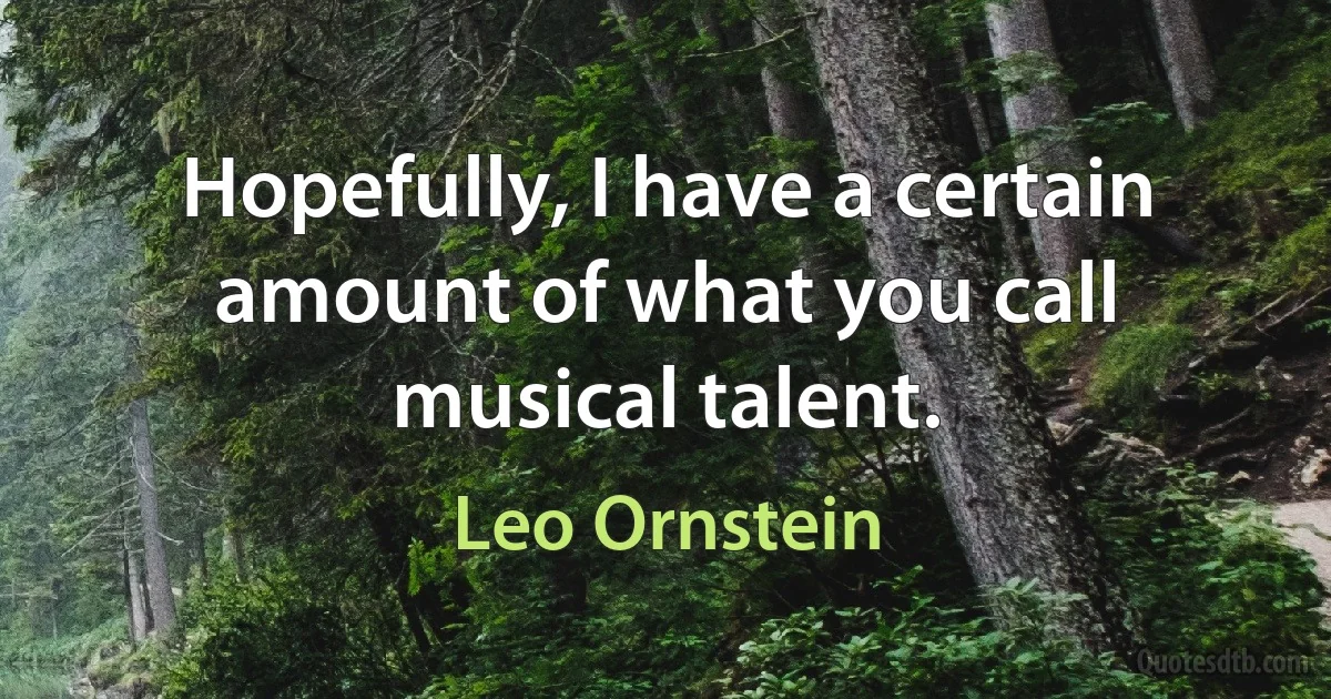 Hopefully, I have a certain amount of what you call musical talent. (Leo Ornstein)