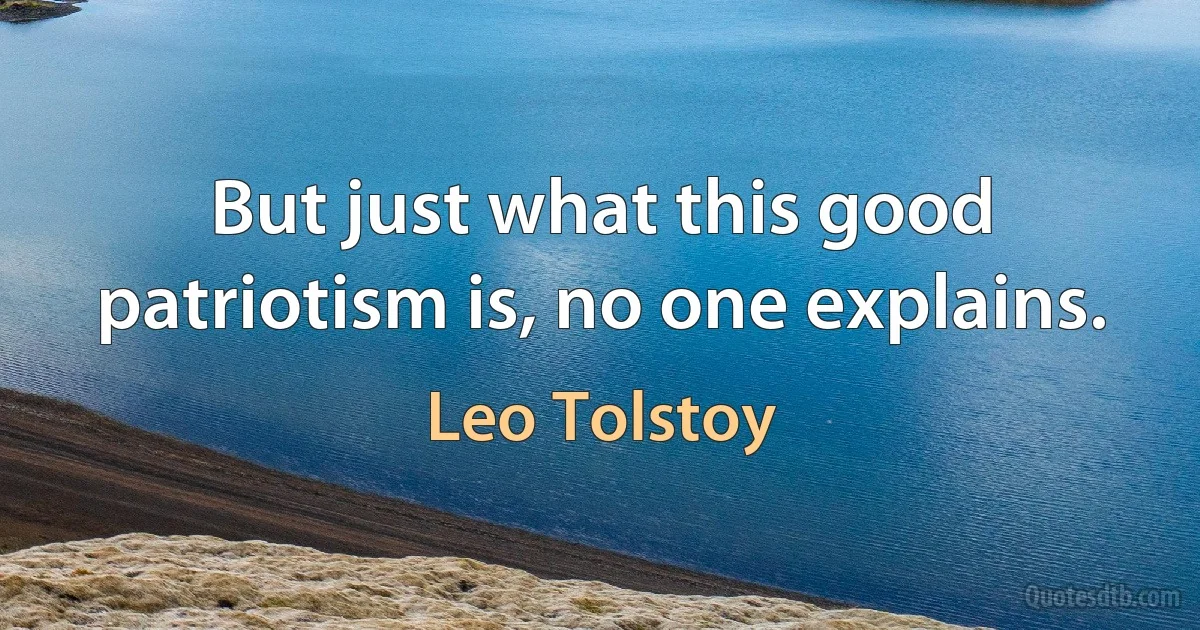 But just what this good patriotism is, no one explains. (Leo Tolstoy)