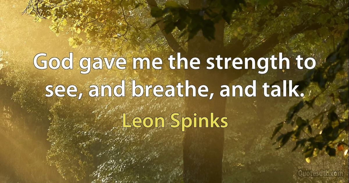 God gave me the strength to see, and breathe, and talk. (Leon Spinks)