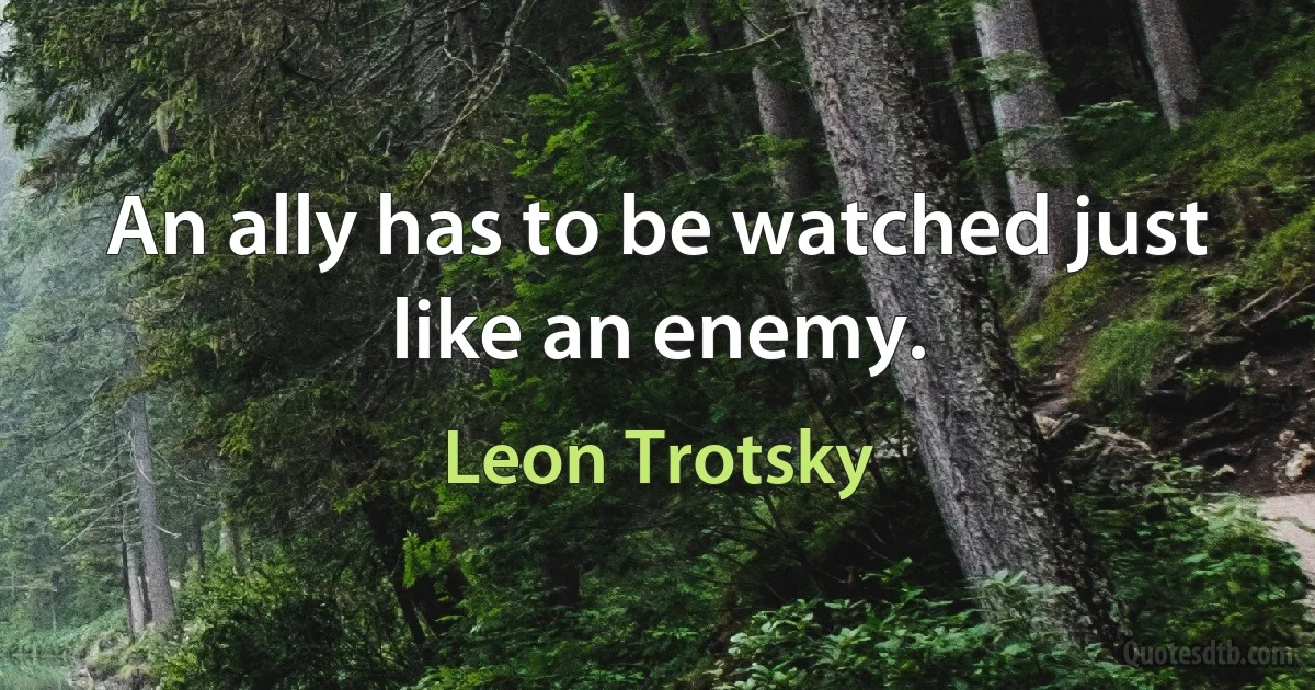 An ally has to be watched just like an enemy. (Leon Trotsky)