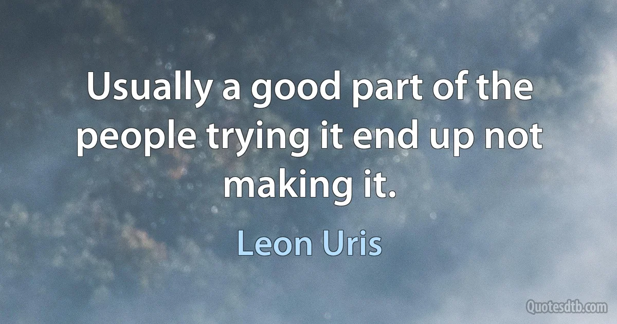 Usually a good part of the people trying it end up not making it. (Leon Uris)