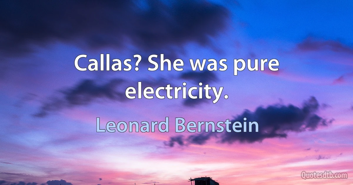 Callas? She was pure electricity. (Leonard Bernstein)