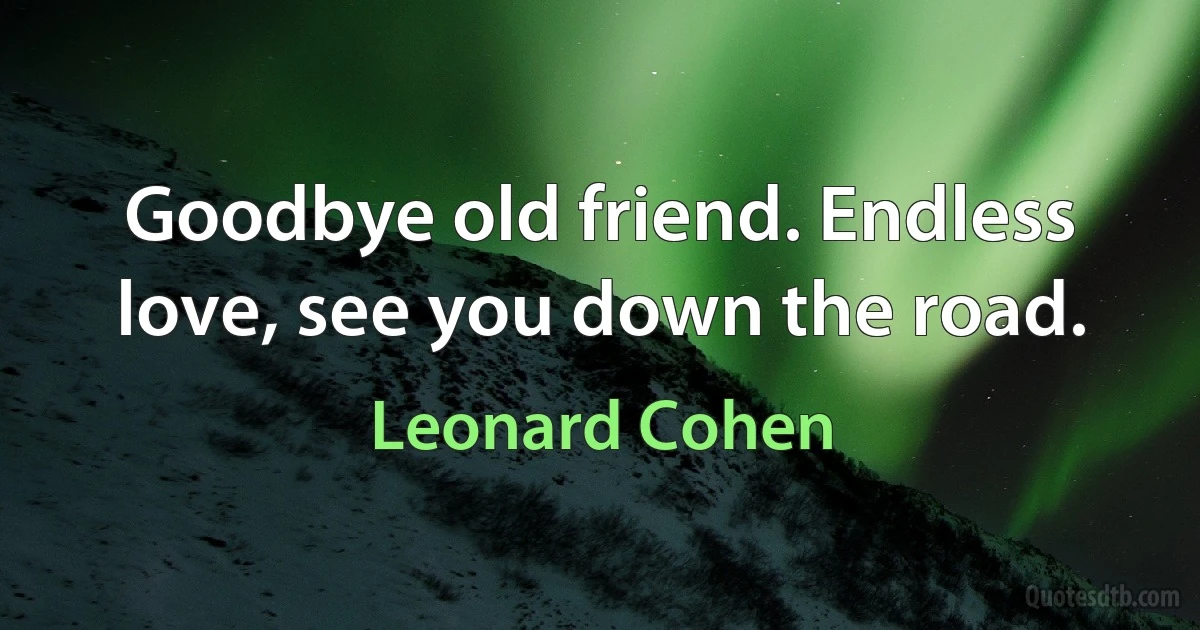 Goodbye old friend. Endless love, see you down the road. (Leonard Cohen)