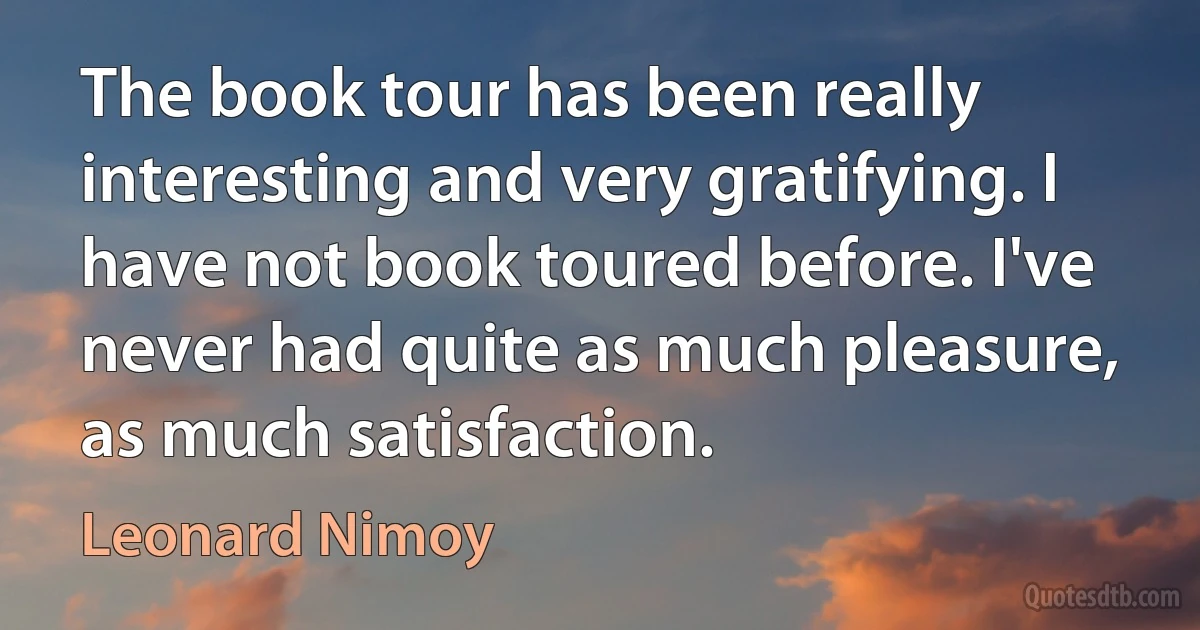 The book tour has been really interesting and very gratifying. I have not book toured before. I've never had quite as much pleasure, as much satisfaction. (Leonard Nimoy)