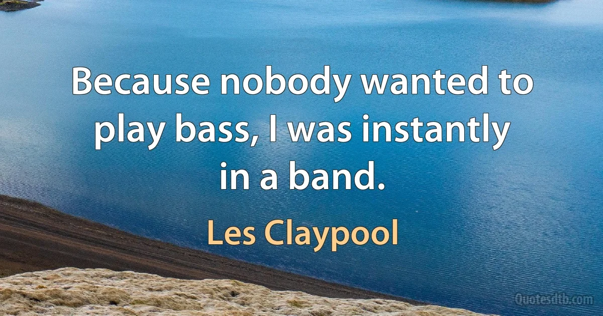 Because nobody wanted to play bass, I was instantly in a band. (Les Claypool)