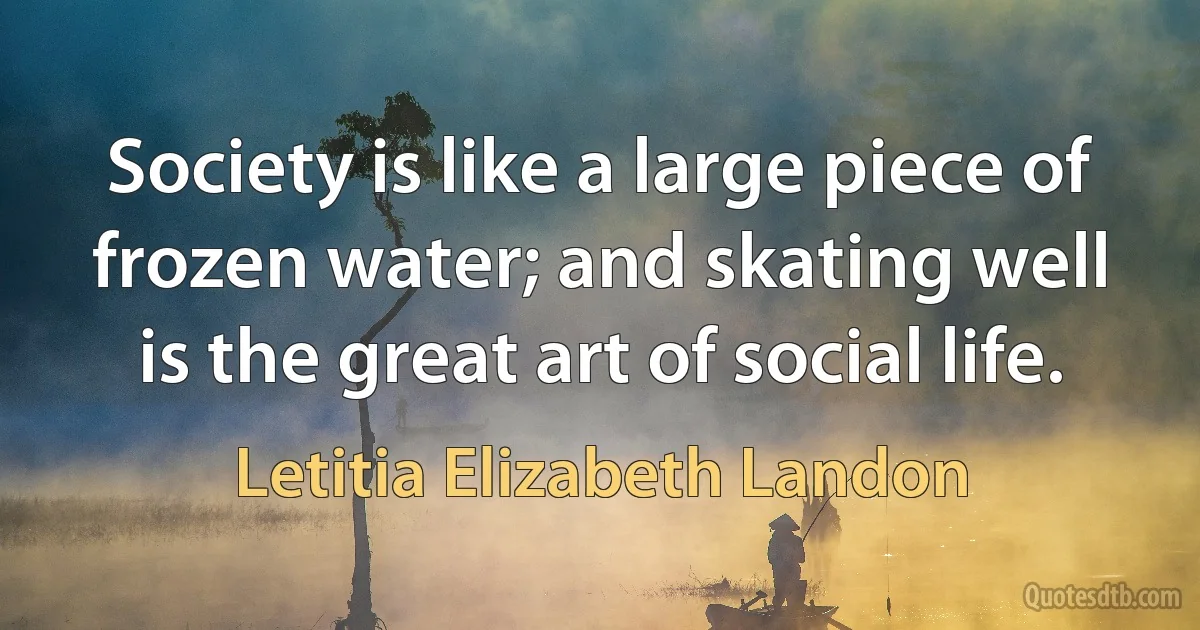 Society is like a large piece of frozen water; and skating well is the great art of social life. (Letitia Elizabeth Landon)