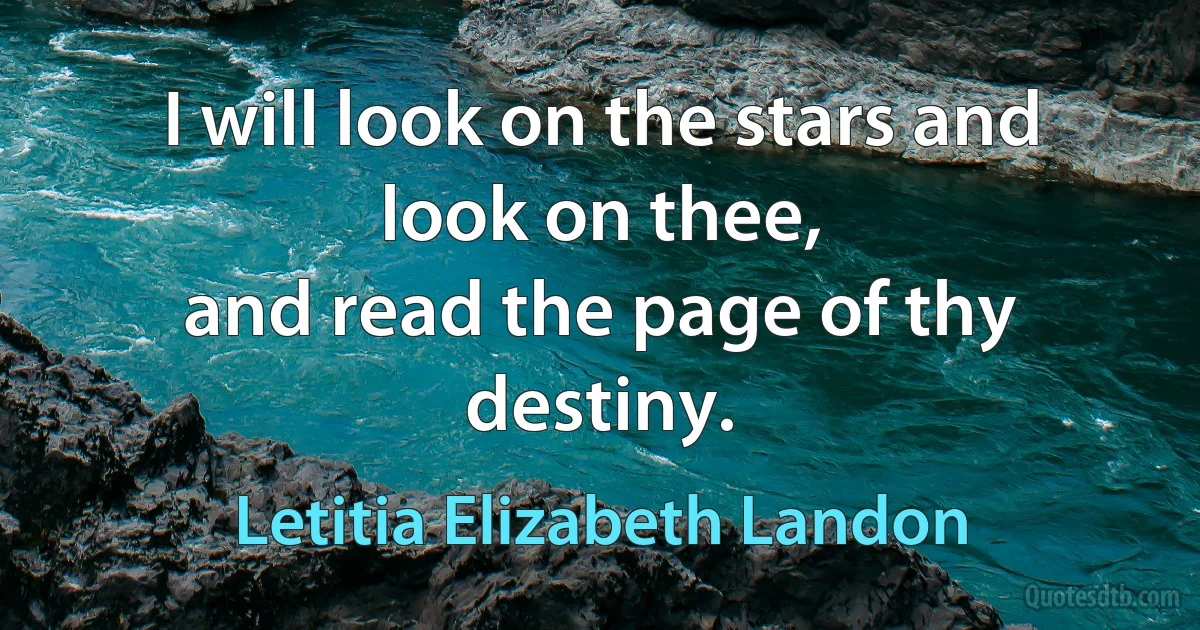 I will look on the stars and look on thee,
and read the page of thy destiny. (Letitia Elizabeth Landon)