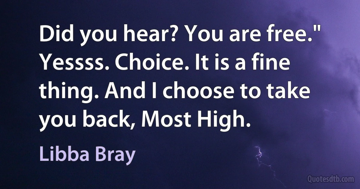 Did you hear? You are free." Yessss. Choice. It is a fine thing. And I choose to take you back, Most High. (Libba Bray)