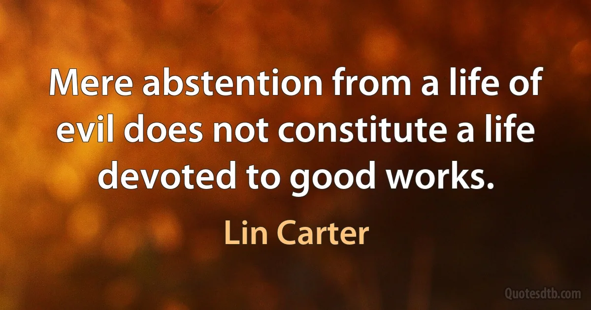 Mere abstention from a life of evil does not constitute a life devoted to good works. (Lin Carter)