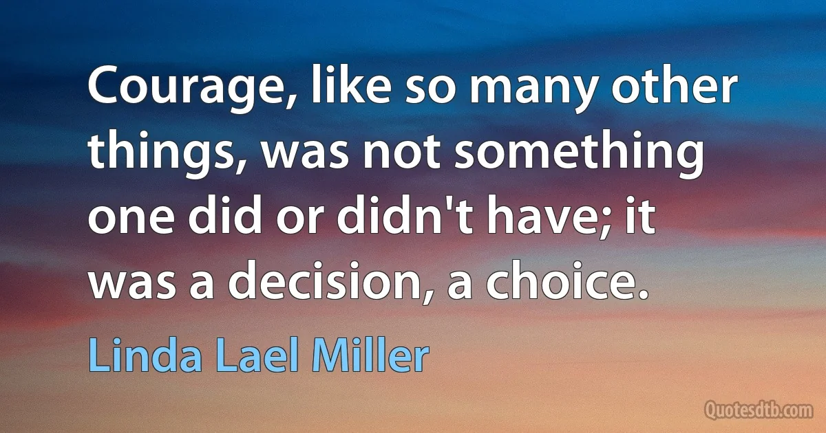 Courage, like so many other things, was not something one did or didn't have; it was a decision, a choice. (Linda Lael Miller)