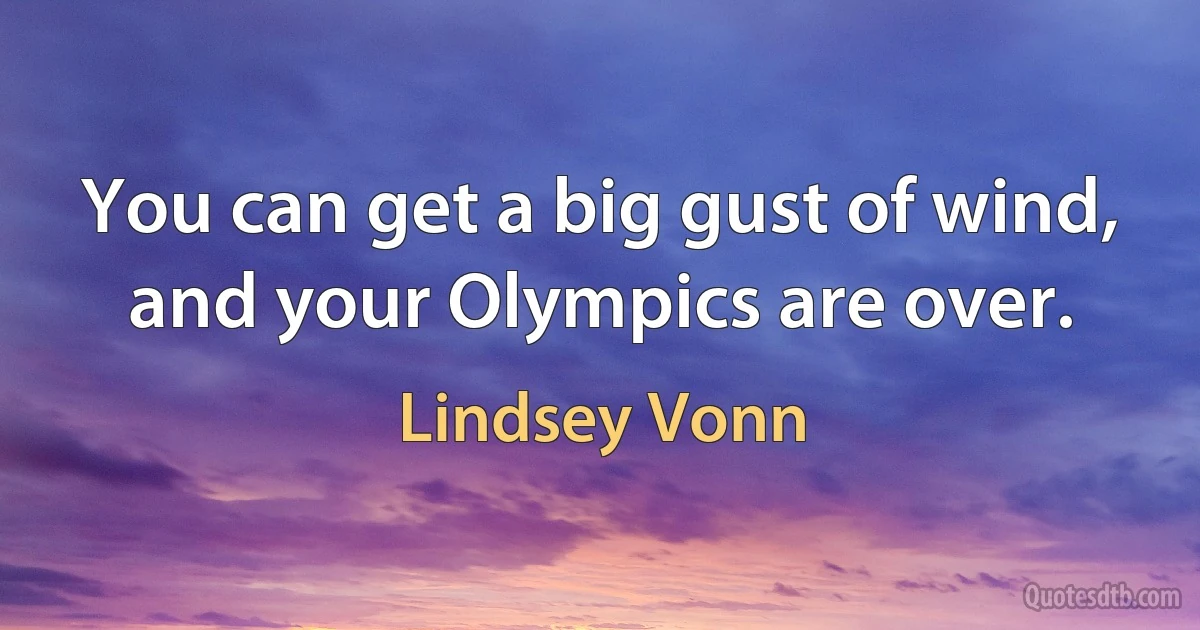 You can get a big gust of wind, and your Olympics are over. (Lindsey Vonn)